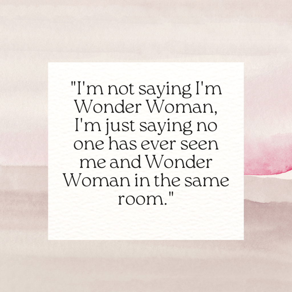 "I'm not saying I'm Wonder Woman, I'm just saying no one has ever seen me and Wonder Woman in the same room." 