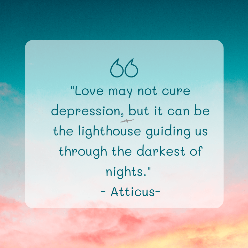 Depression About Love Quotes- "Love may not cure depression, but it can be the lighthouse guiding us through the darkest of nights." - Atticus