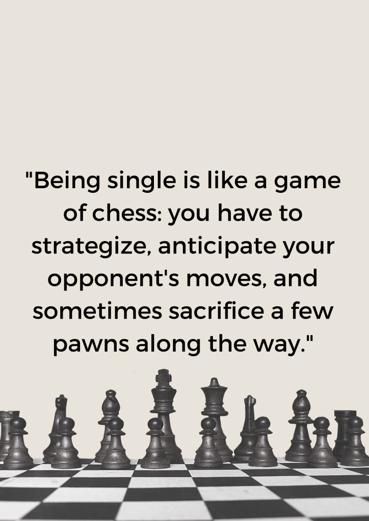 "Being single is like a game of chess: you have to strategize, anticipate your opponent's moves, and sometimes sacrifice a few pawns along the way." 