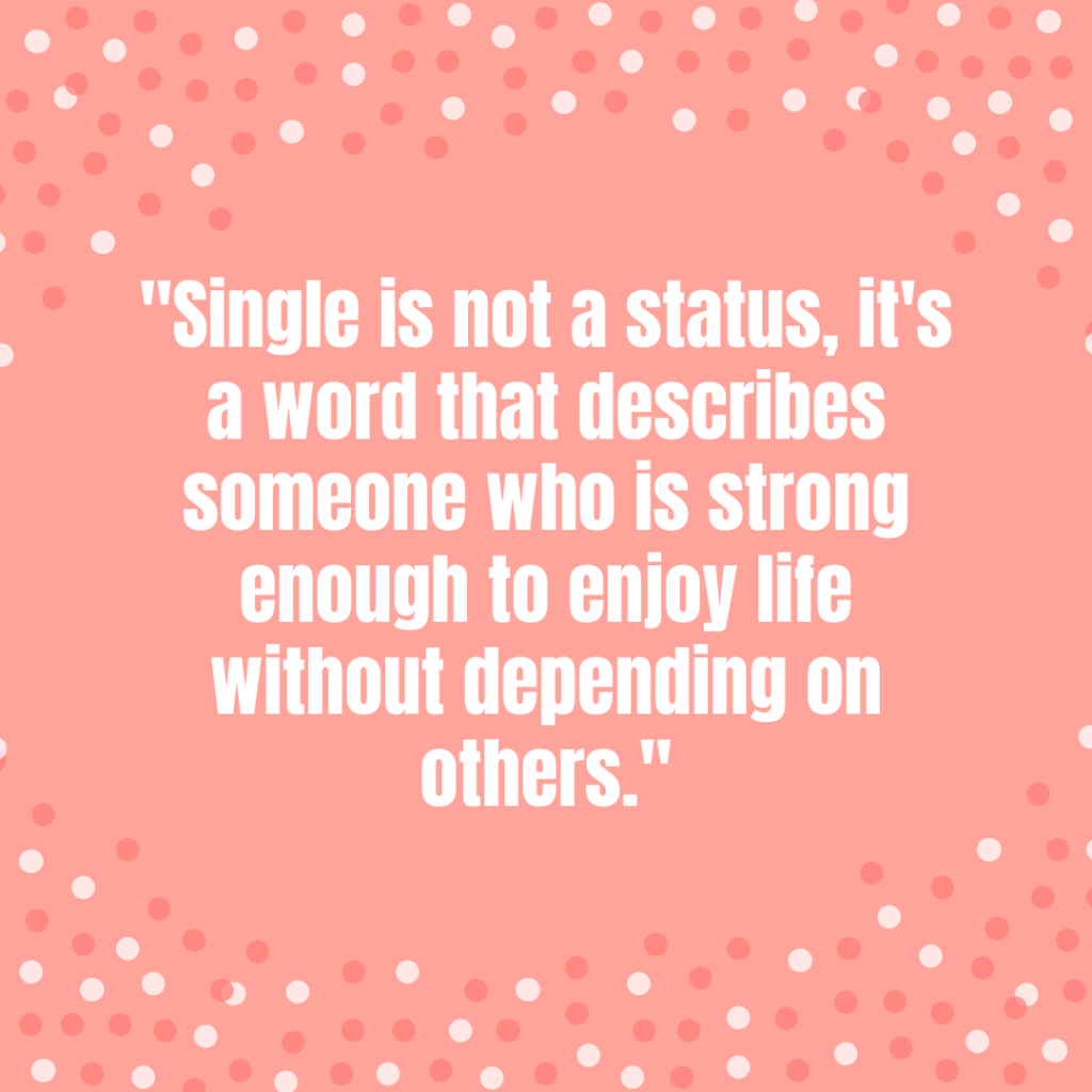 "Single is not a status, it's a word that describes someone who is strong enough to enjoy life without depending on others."