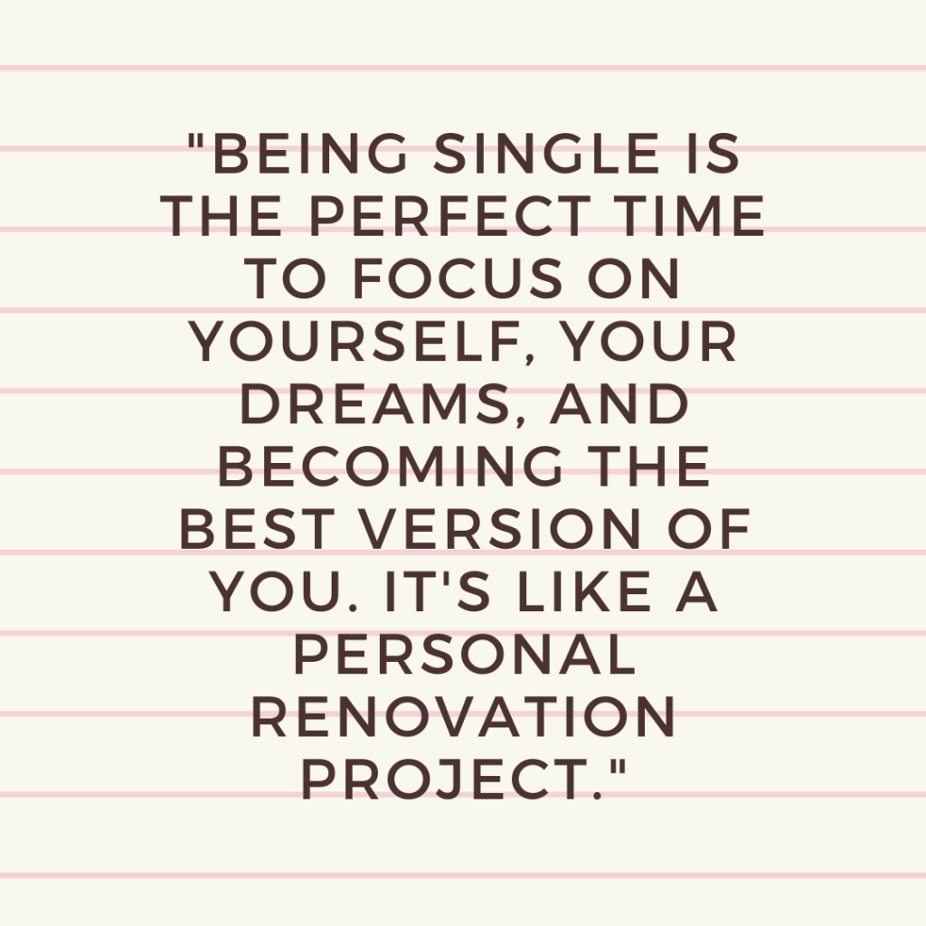 "Being single is the perfect time to focus on yourself, your dreams, and becoming the best version of you. It's like a personal renovation project."