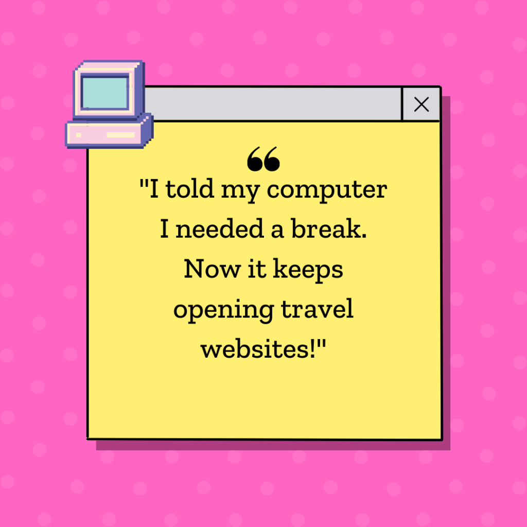 "I told my computer I needed a break. Now it keeps opening travel websites!"