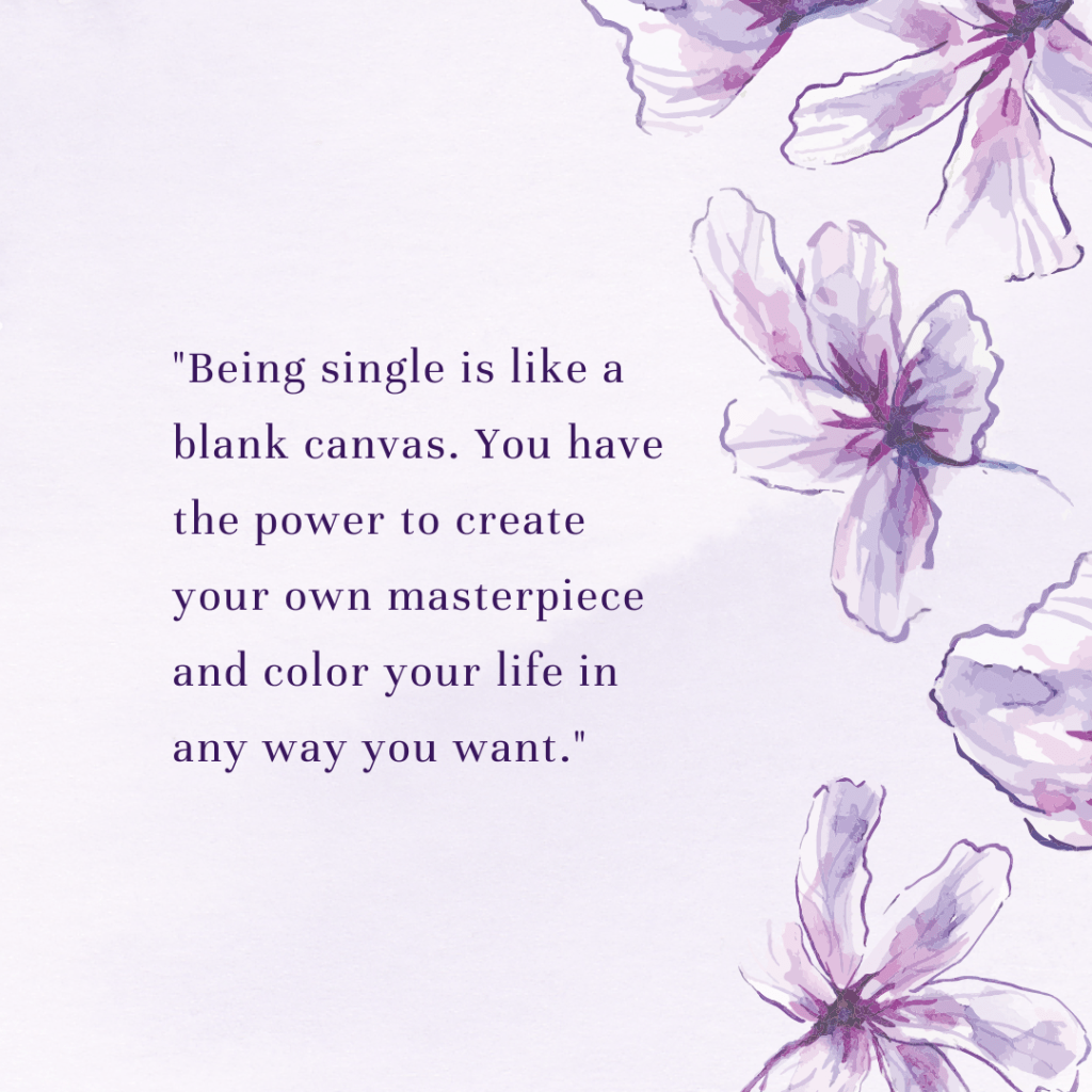 "Being single is like a blank canvas. You have the power to create your own masterpiece and color your life in any way you want."