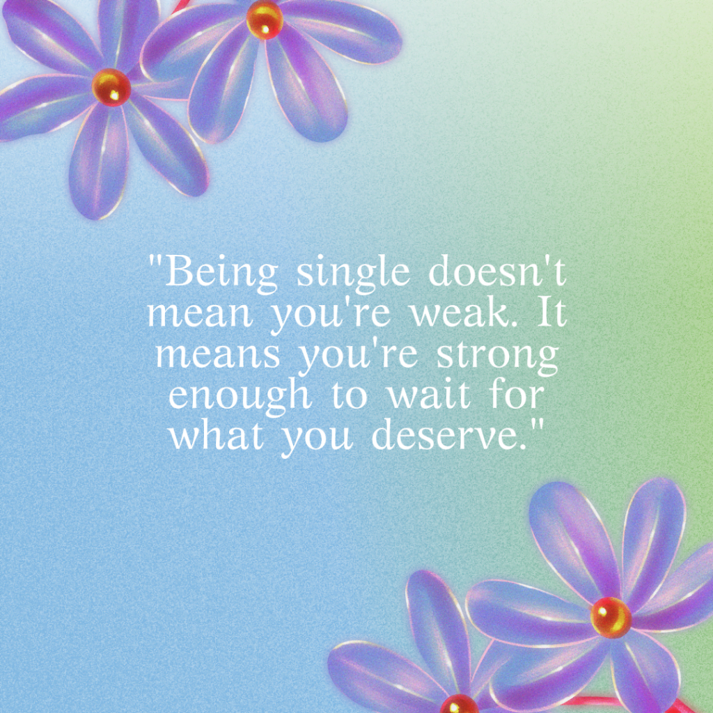 "Being single doesn't mean you're weak. It means you're strong enough to wait for what you deserve."