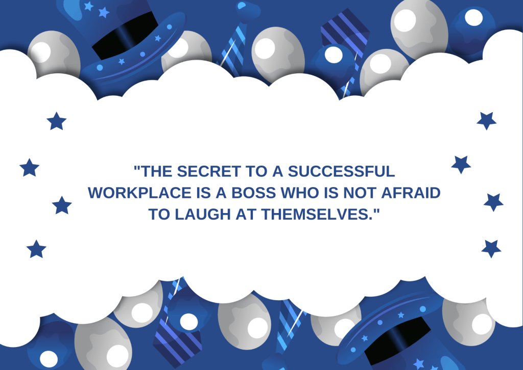 "The secret to a successful workplace is a boss who is not afraid to laugh at themselves."