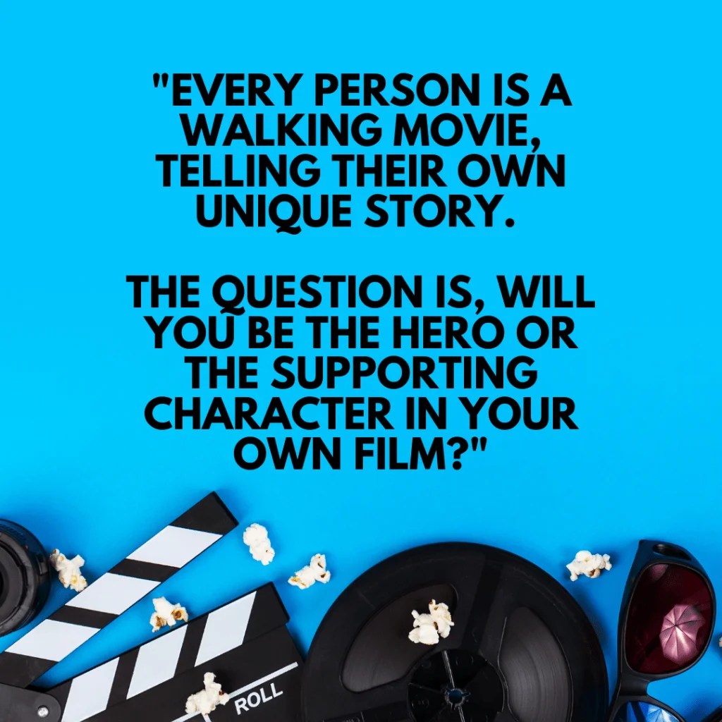 "Every person is a walking movie, telling their own unique story. The question is, will you be the hero or the supporting character in your own film?"