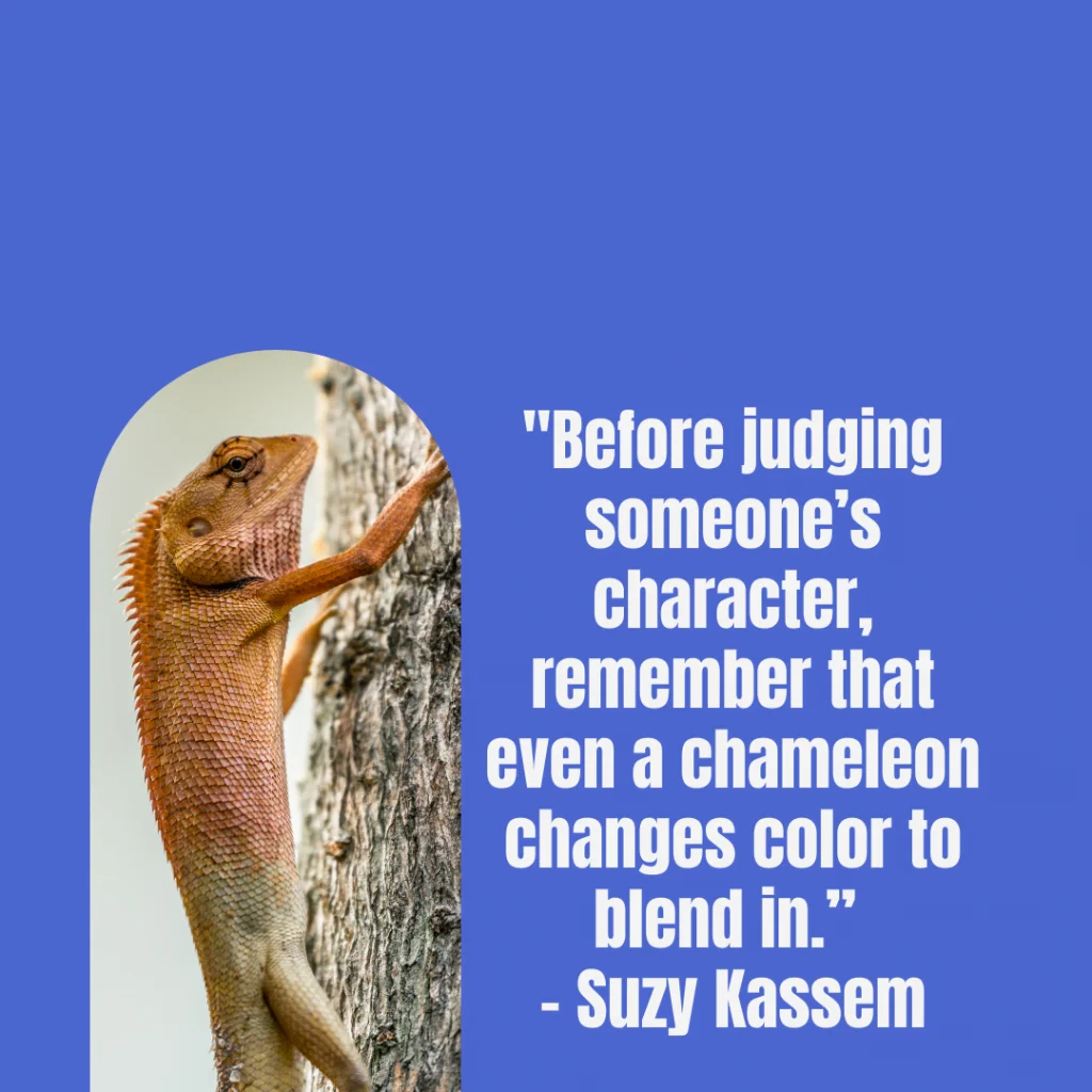 "Before judging someone’s character, remember that even a chameleon changes color to blend in.”
– Suzy Kassem