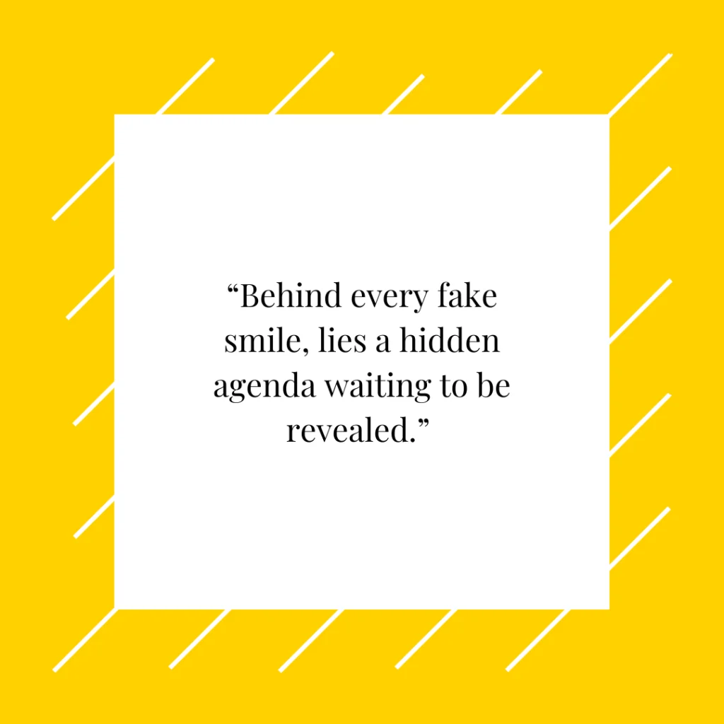 “Behind every fake smile, lies a hidden agenda waiting to be revealed.”