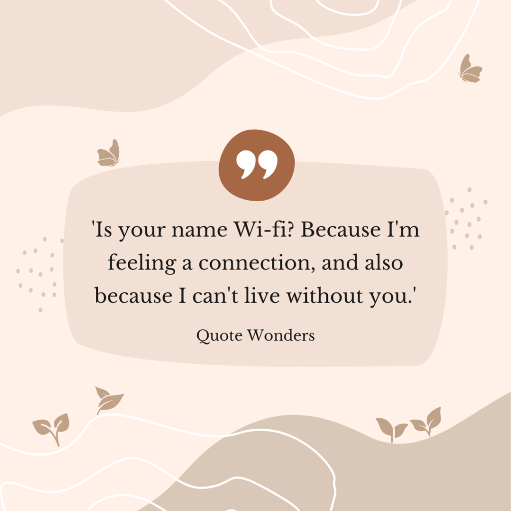 'Is your name Wi-fi? Because I'm feeling a connection, and also because I can't live without you.'