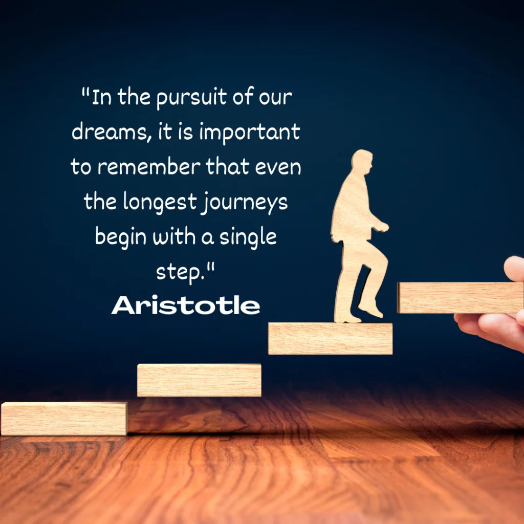 "In the pursuit of our dreams, it is important to remember that even the longest journeys begin with a single step."
Aristotle