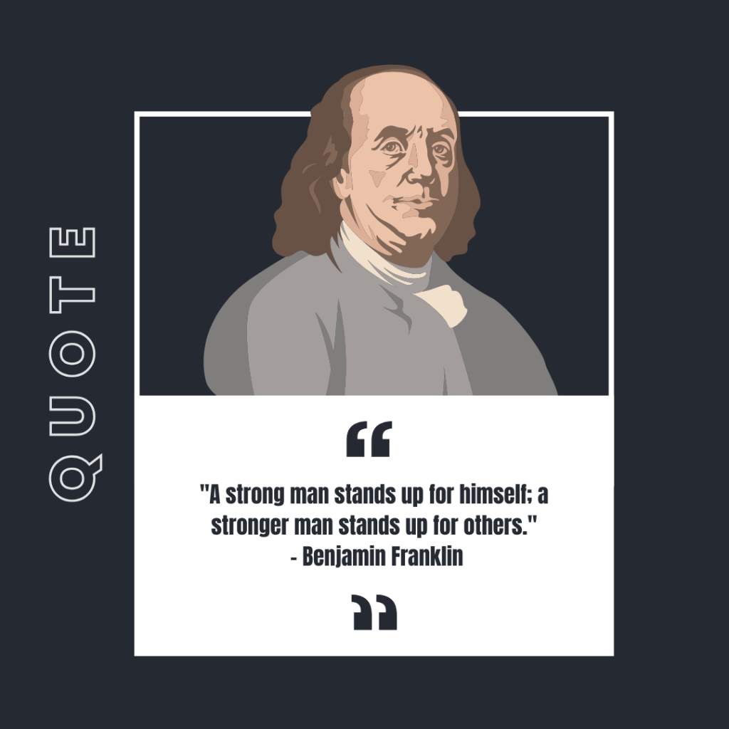 "A strong man stands up for himself; a stronger man stands up for others."
- Benjamin Franklin